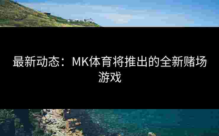 最新动态：MK体育将推出的全新赌场游戏