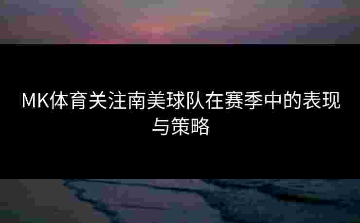 MK体育关注南美球队在赛季中的表现与策略