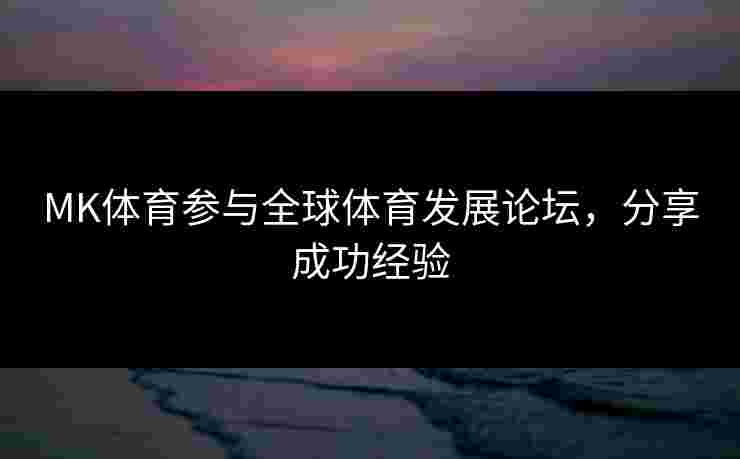 MK体育参与全球体育发展论坛，分享成功经验