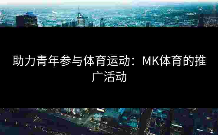 助力青年参与体育运动：MK体育的推广活动