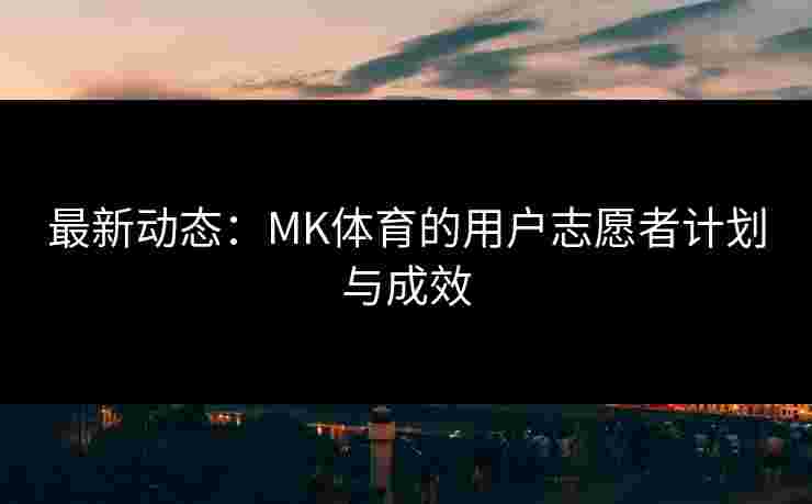 最新动态：MK体育的用户志愿者计划与成效