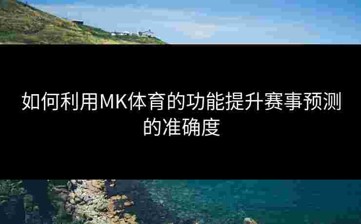 如何利用MK体育的功能提升赛事预测的准确度