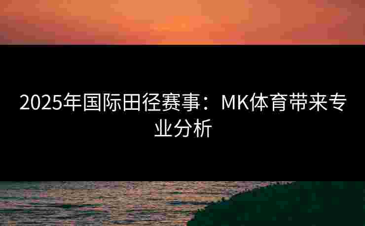 2025年国际田径赛事：MK体育带来专业分析