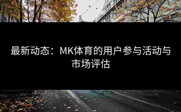 最新动态：MK体育的用户参与活动与市场评估