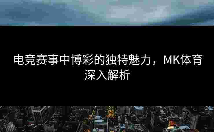 电竞赛事中博彩的独特魅力，MK体育深入解析