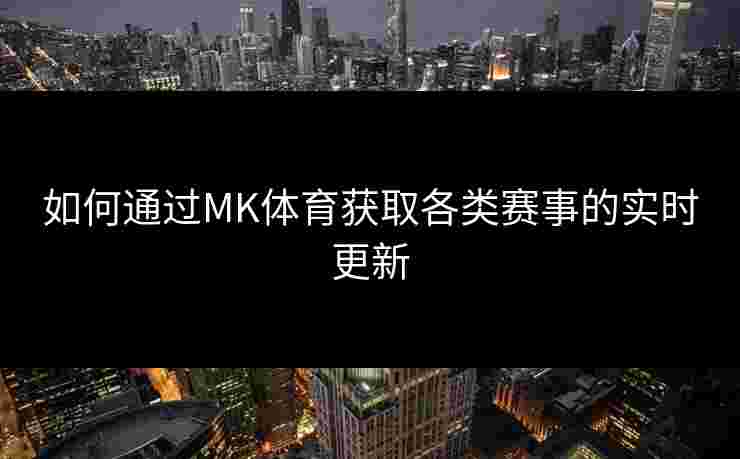 如何通过MK体育获取各类赛事的实时更新