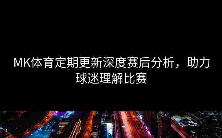 MK体育定期更新深度赛后分析，助力球迷理解比赛