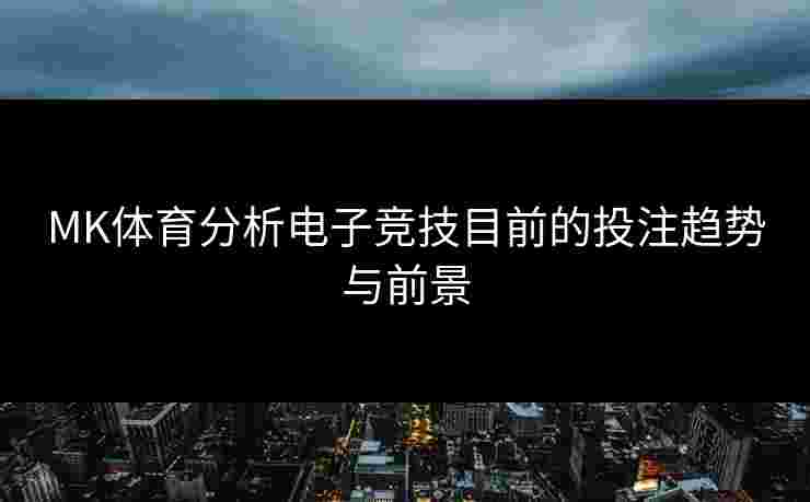 MK体育分析电子竞技目前的投注趋势与前景
