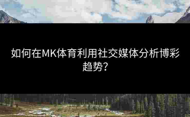 如何在MK体育利用社交媒体分析博彩趋势？