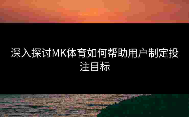 深入探讨MK体育如何帮助用户制定投注目标