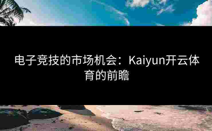 电子竞技的市场机会：Kaiyun开云体育的前瞻