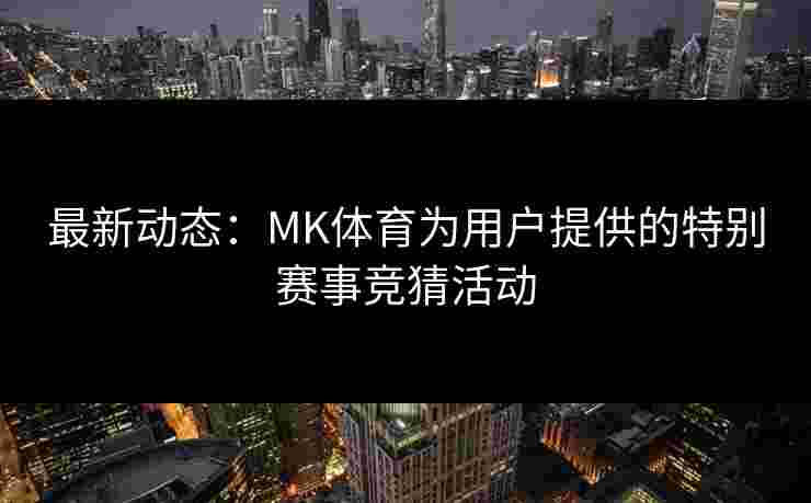 最新动态：MK体育为用户提供的特别赛事竞猜活动