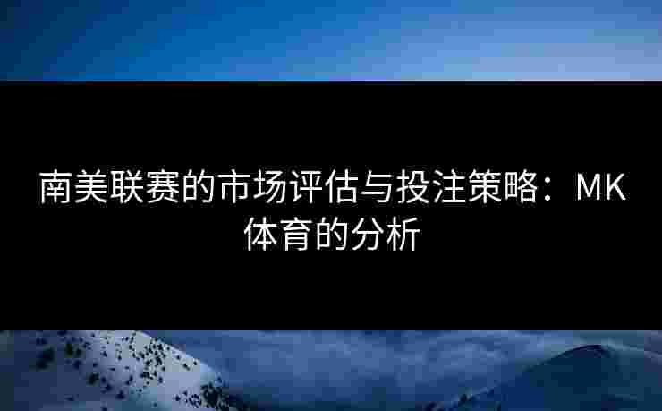 南美联赛的市场评估与投注策略：MK体育的分析