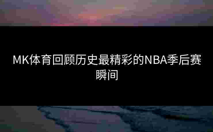MK体育回顾历史最精彩的NBA季后赛瞬间