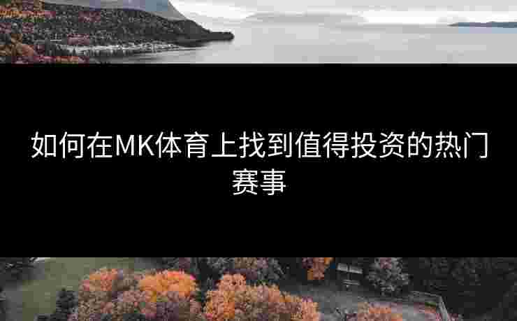 如何在MK体育上找到值得投资的热门赛事