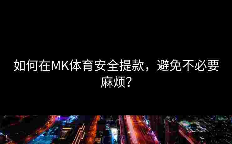 如何在MK体育安全提款，避免不必要麻烦？