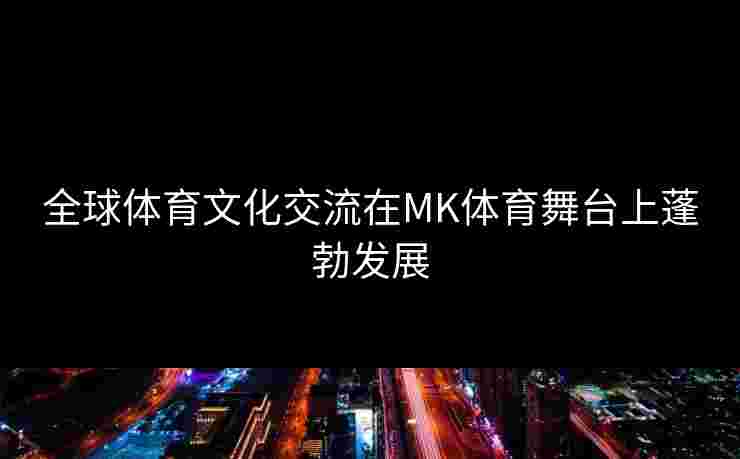全球体育文化交流在MK体育舞台上蓬勃发展
