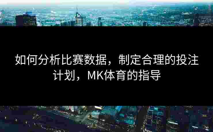 如何分析比赛数据，制定合理的投注计划，MK体育的指导