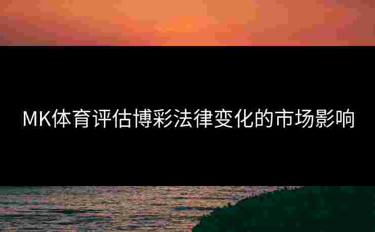 MK体育评估博彩法律变化的市场影响