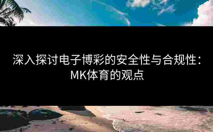 深入探讨电子博彩的安全性与合规性：MK体育的观点