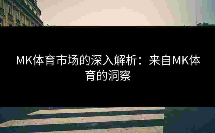 MK体育市场的深入解析：来自MK体育的洞察