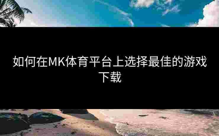 如何在MK体育平台上选择最佳的游戏下载