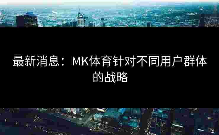 最新消息：MK体育针对不同用户群体的战略