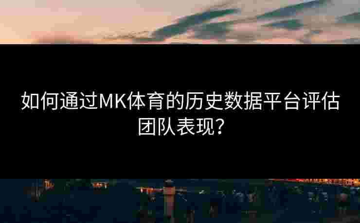 如何通过MK体育的历史数据平台评估团队表现？