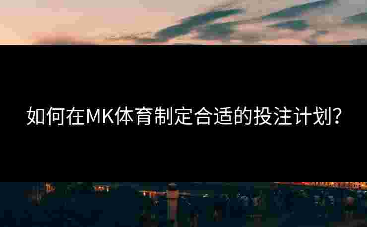 如何在MK体育制定合适的投注计划？