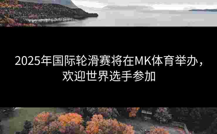 2025年国际轮滑赛将在MK体育举办，欢迎世界选手参加