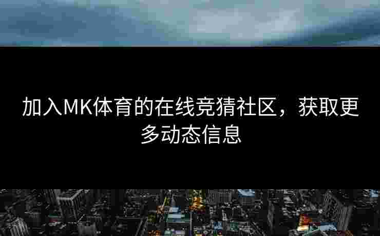 加入MK体育的在线竞猜社区，获取更多动态信息