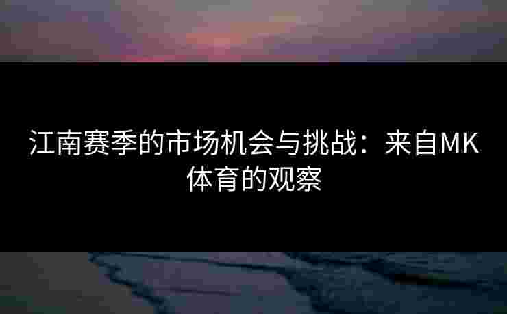 江南赛季的市场机会与挑战：来自MK体育的观察