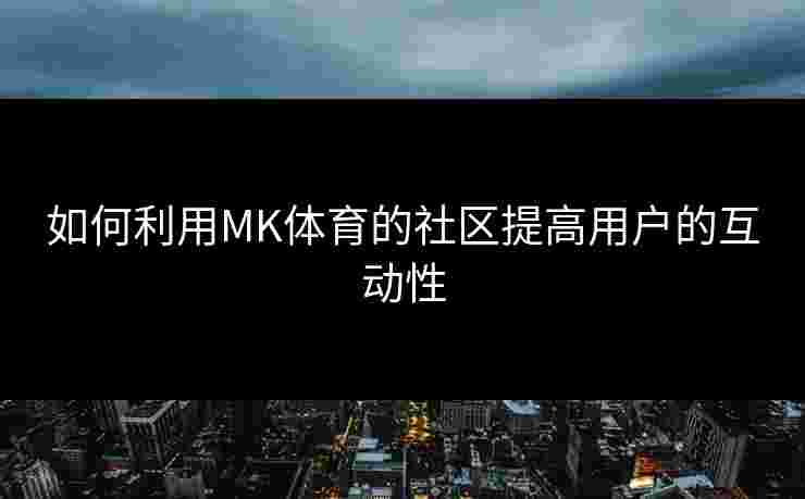 如何利用MK体育的社区提高用户的互动性