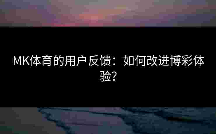 MK体育的用户反馈：如何改进博彩体验？