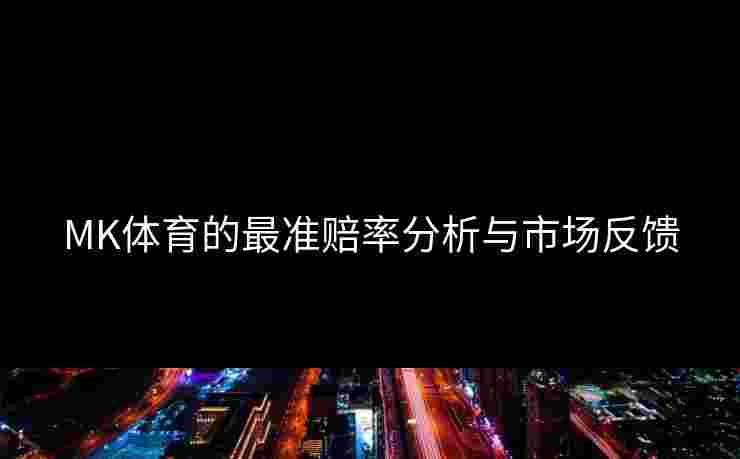 MK体育的最准赔率分析与市场反馈