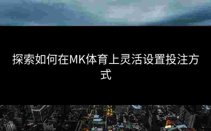 探索如何在MK体育上灵活设置投注方式