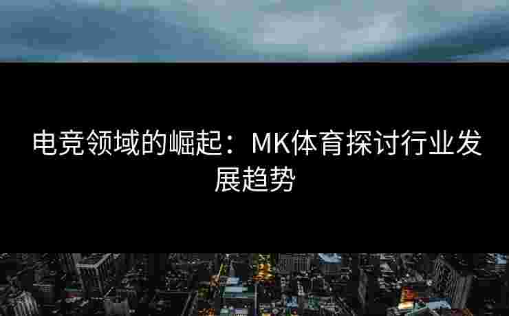 电竞领域的崛起：MK体育探讨行业发展趋势