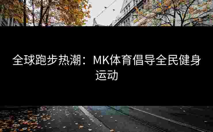 全球跑步热潮：MK体育倡导全民健身运动