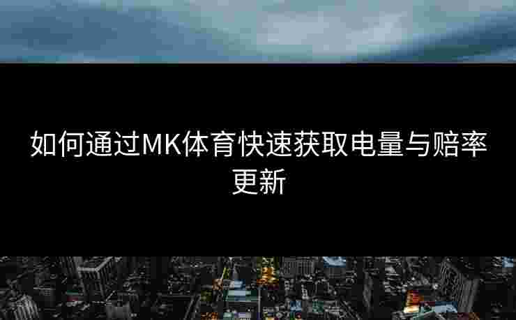 如何通过MK体育快速获取电量与赔率更新