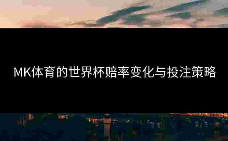 MK体育的世界杯赔率变化与投注策略