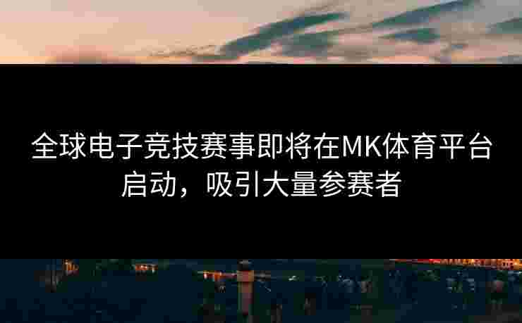 全球电子竞技赛事即将在MK体育平台启动，吸引大量参赛者
