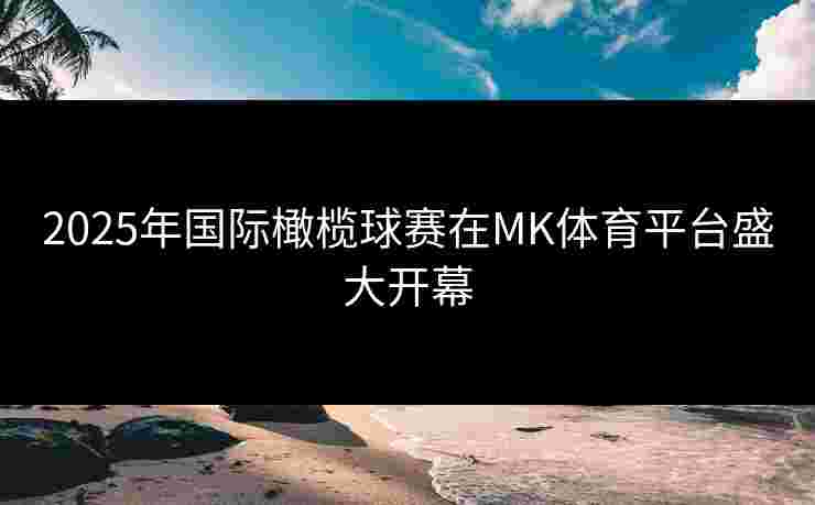 2025年国际橄榄球赛在MK体育平台盛大开幕