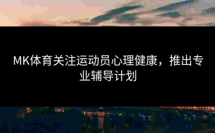 MK体育关注运动员心理健康，推出专业辅导计划