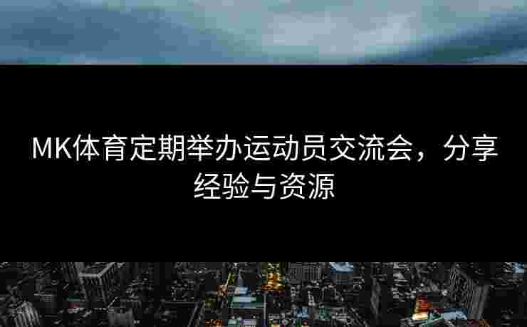 MK体育定期举办运动员交流会，分享经验与资源