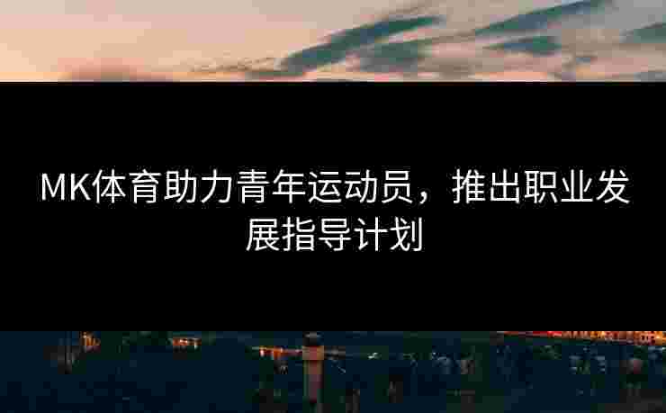 MK体育助力青年运动员，推出职业发展指导计划
