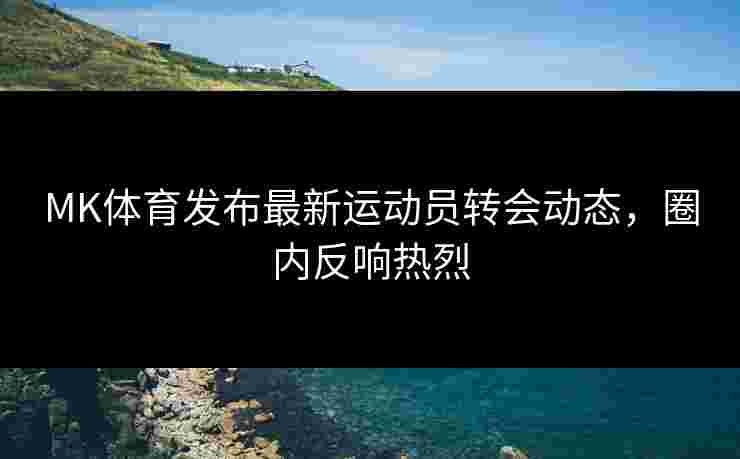 MK体育发布最新运动员转会动态，圈内反响热烈