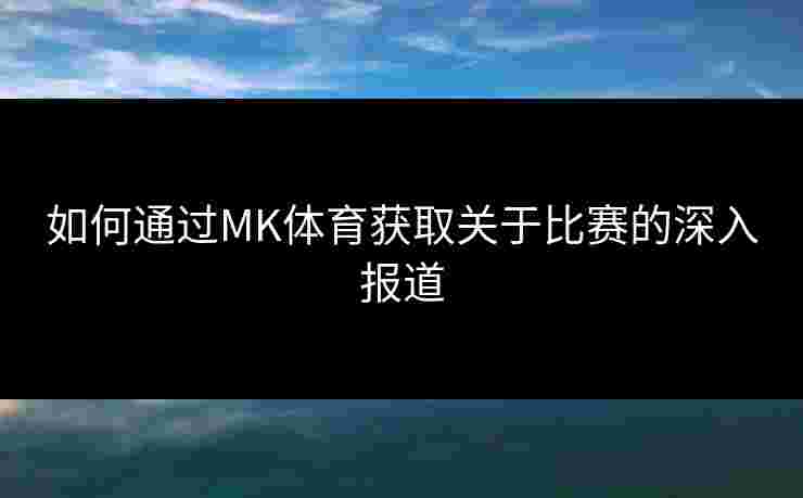 如何通过MK体育获取关于比赛的深入报道