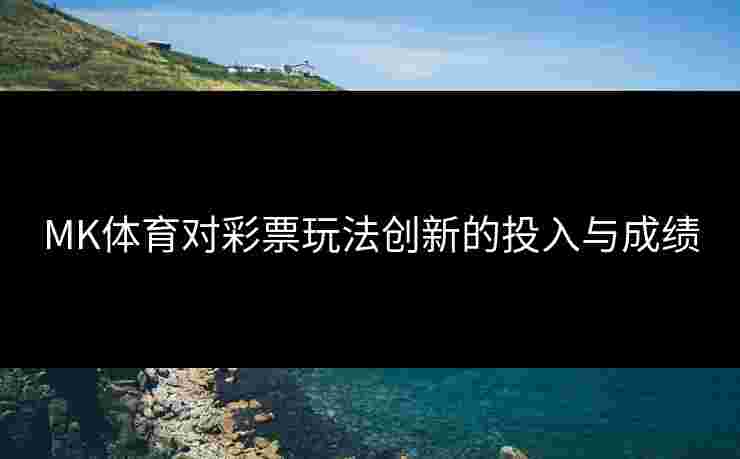 MK体育对彩票玩法创新的投入与成绩