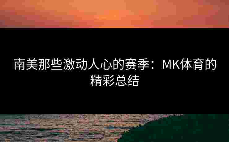 南美那些激动人心的赛季：MK体育的精彩总结
