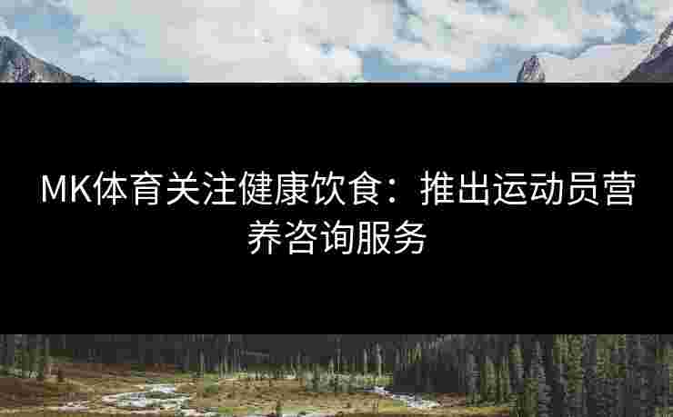 MK体育关注健康饮食：推出运动员营养咨询服务